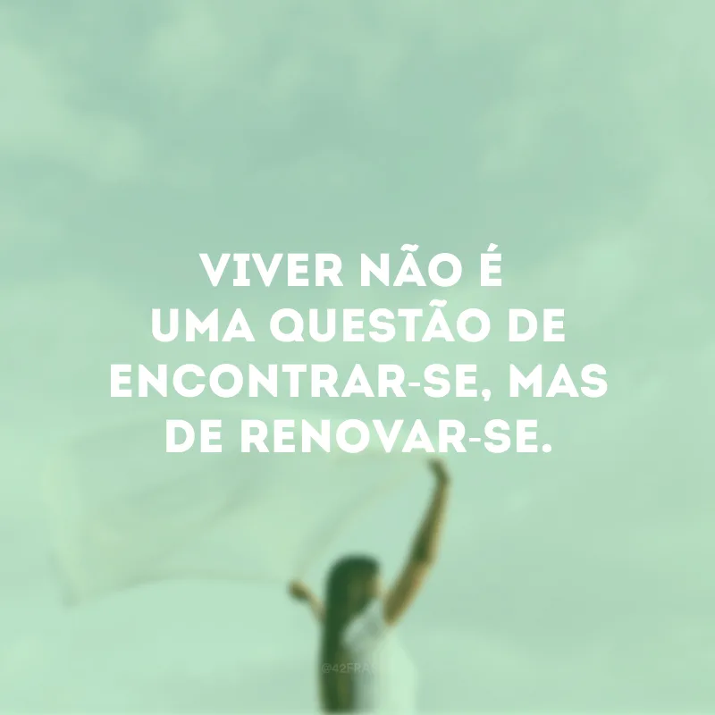 Viver não é uma questão de encontrar-se, mas de renovar-se. 