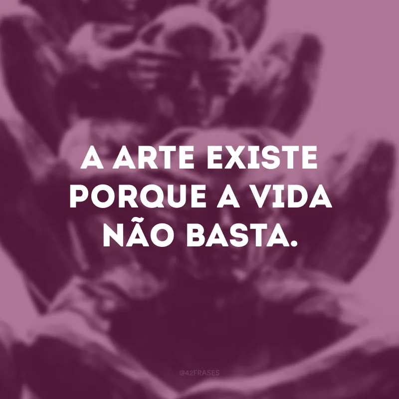 A arte existe porque a vida não basta.