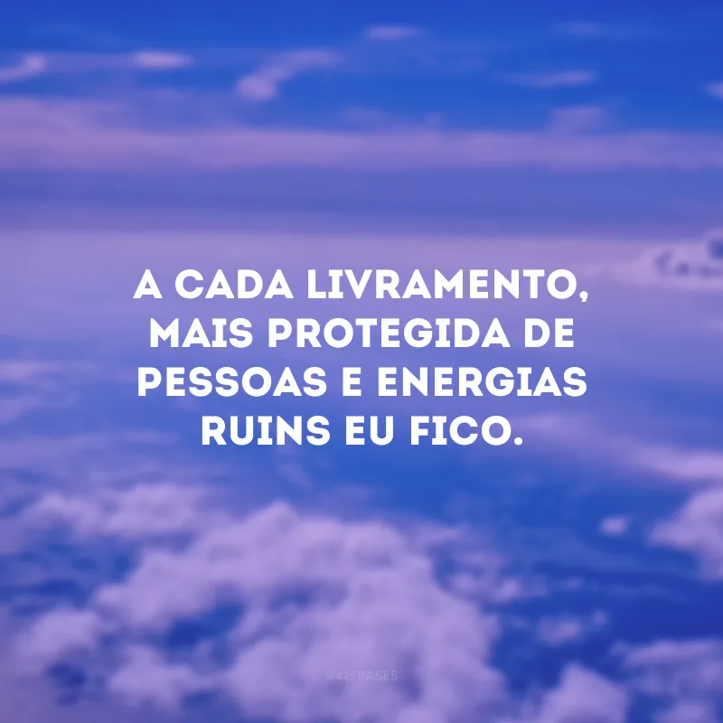 A cada livramento, mais protegida de pessoas e energias ruins eu fico.