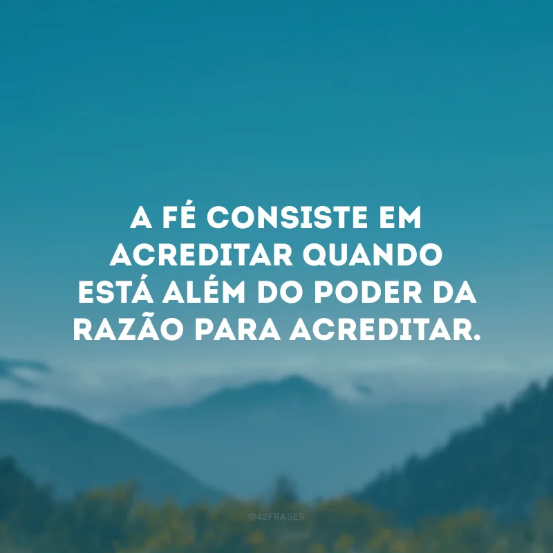A fé consiste em acreditar quando está além do poder da razão para acreditar.