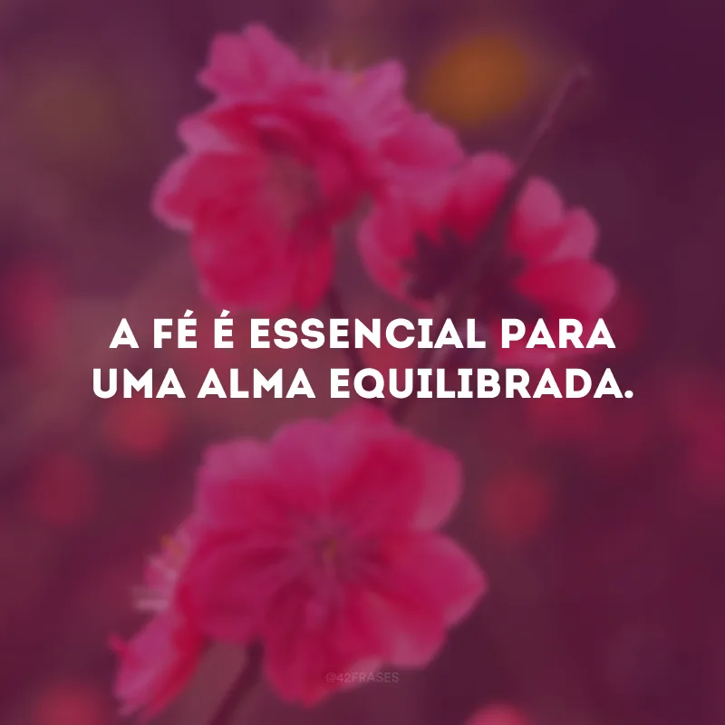 A fé é essencial para uma alma equilibrada.