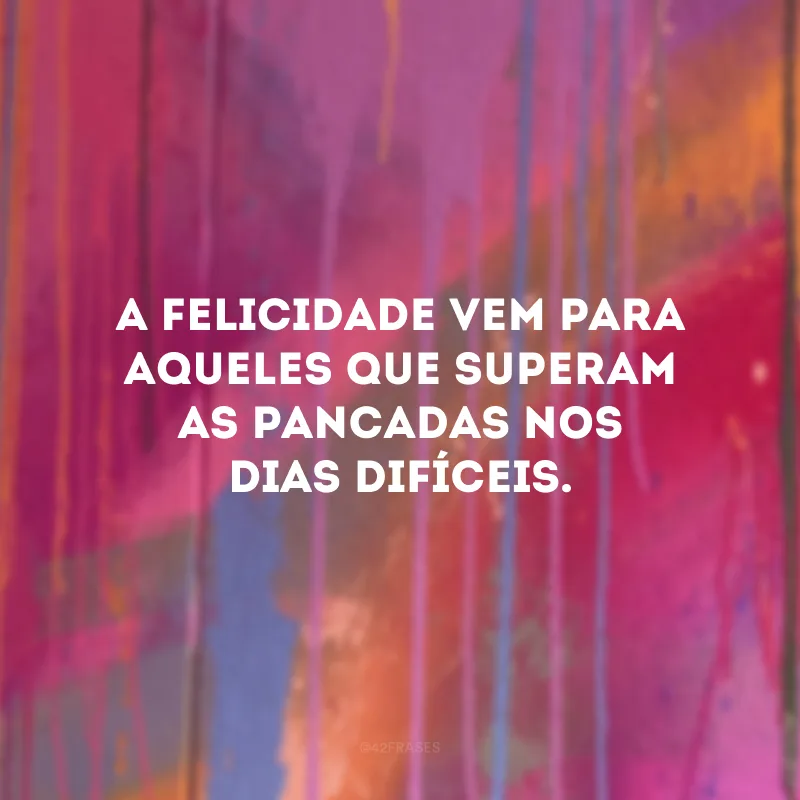 A felicidade vem para aqueles que superam as pancadas nos dias difíceis.