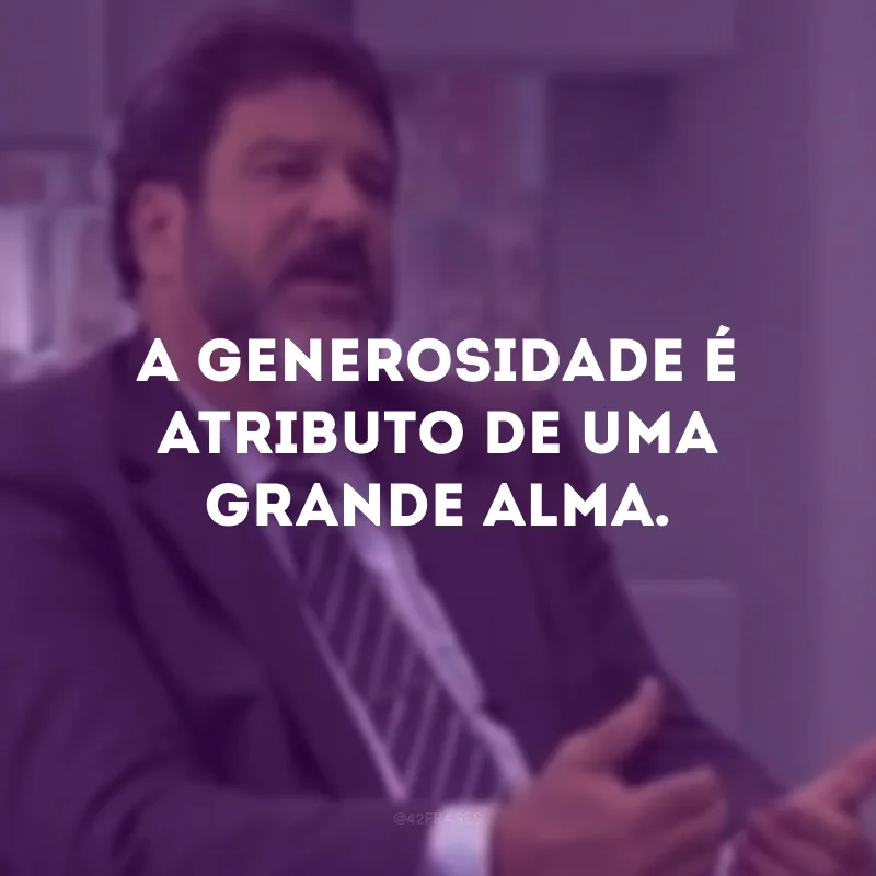 A generosidade é atributo de uma grande alma.
