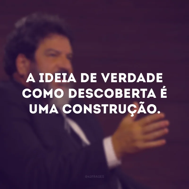 A ideia de verdade como descoberta é uma construção. 