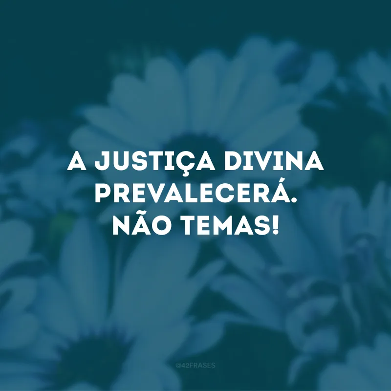 A justiça divina prevalecerá. Não temas!