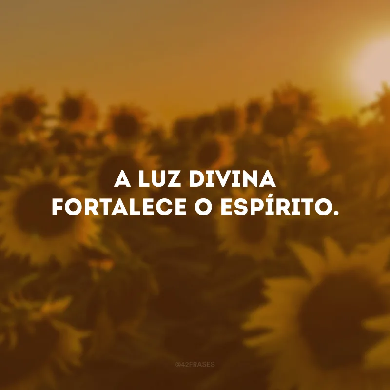 A luz divina fortalece o espírito.