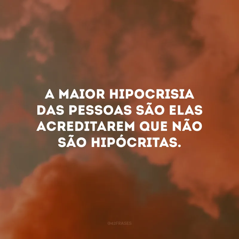 A maior hipocrisia das pessoas são elas acreditarem que não são hipócritas.