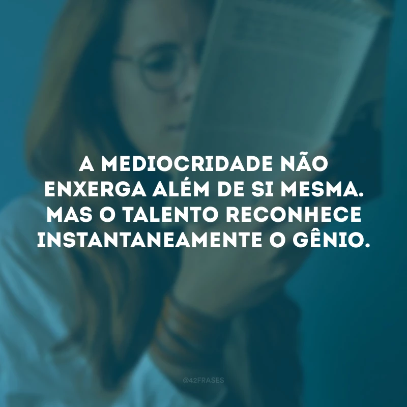 A mediocridade não enxerga além de si mesma. Mas o talento reconhece instantaneamente o gênio.