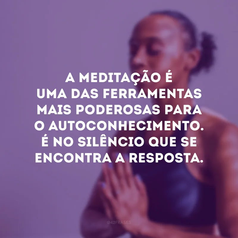 A meditação é uma das ferramentas mais poderosas para o autoconhecimento. É no silêncio que se encontra a resposta. 