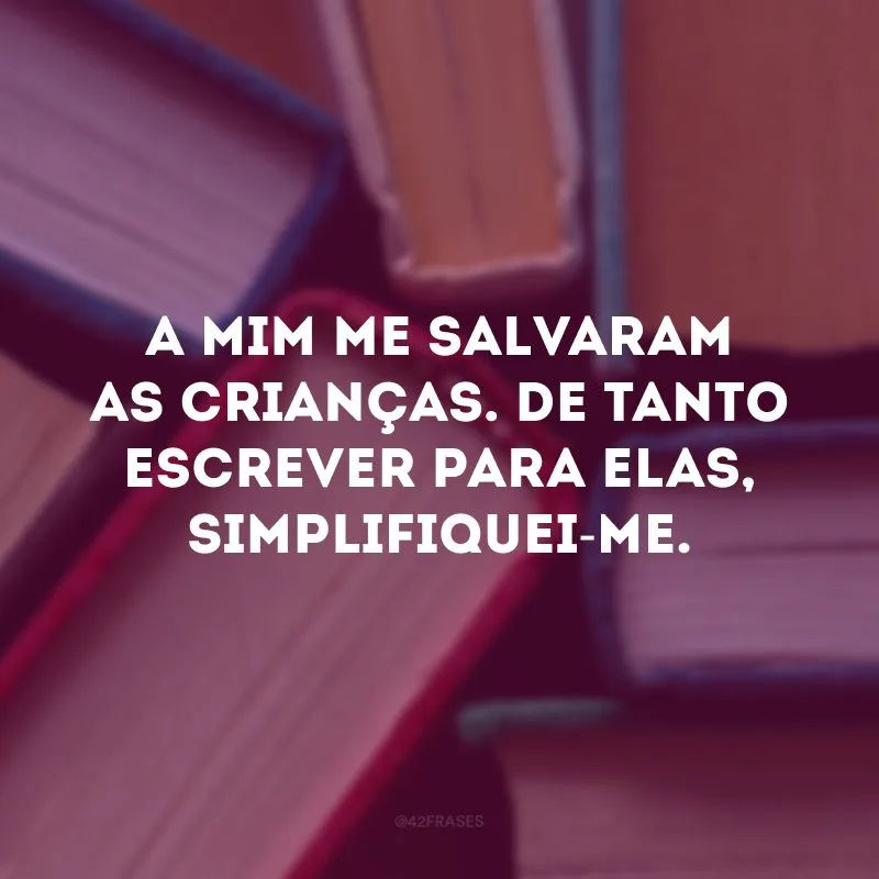 A mim me salvaram as crianças. De tanto escrever para elas, simplifiquei-me.