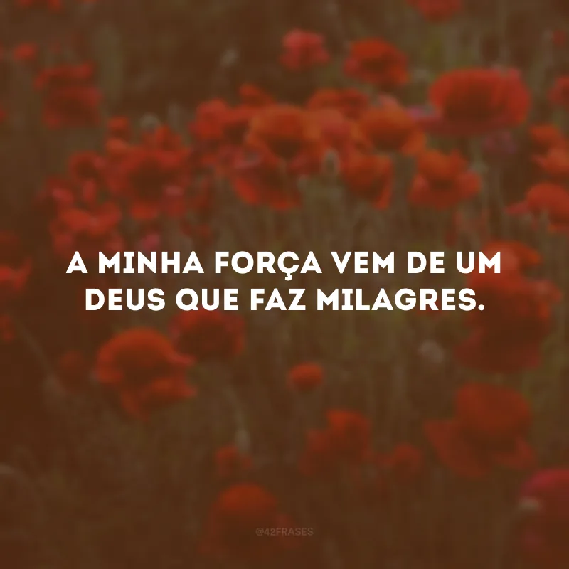 A minha força vem de um Deus que faz milagres.