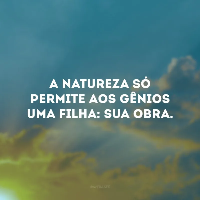 A natureza só permite aos gênios uma filha: sua obra.