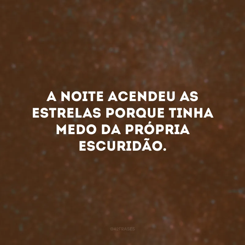 A noite acendeu as estrelas porque tinha medo da própria escuridão.