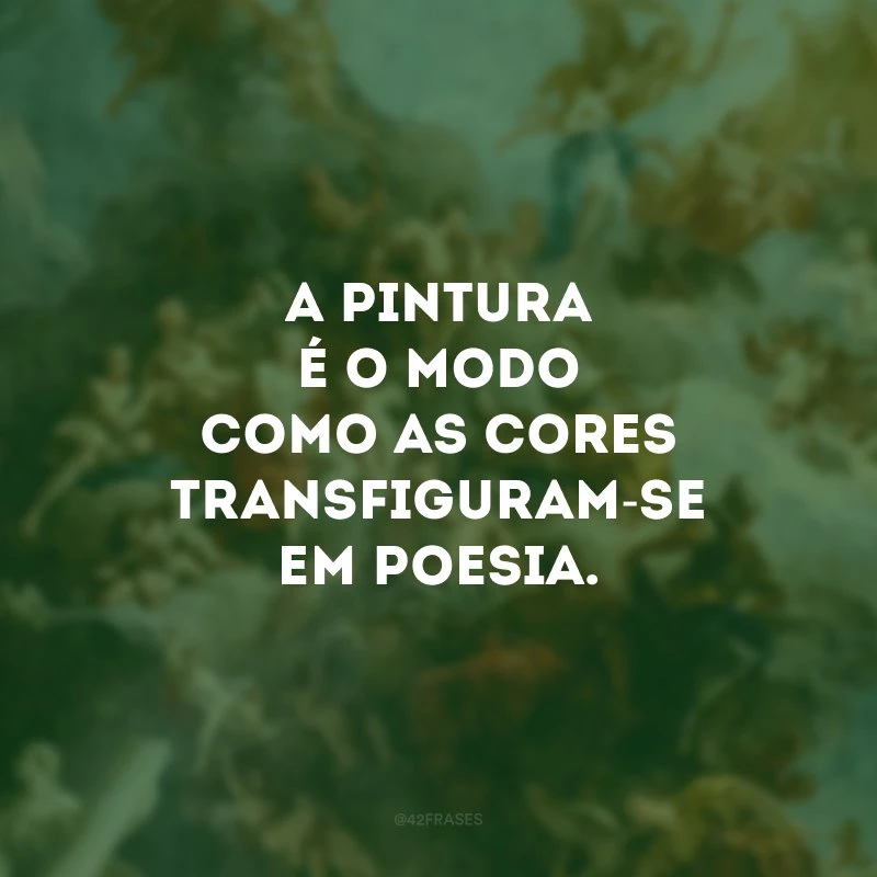 A pintura é o modo como as cores transfiguram-se em poesia.