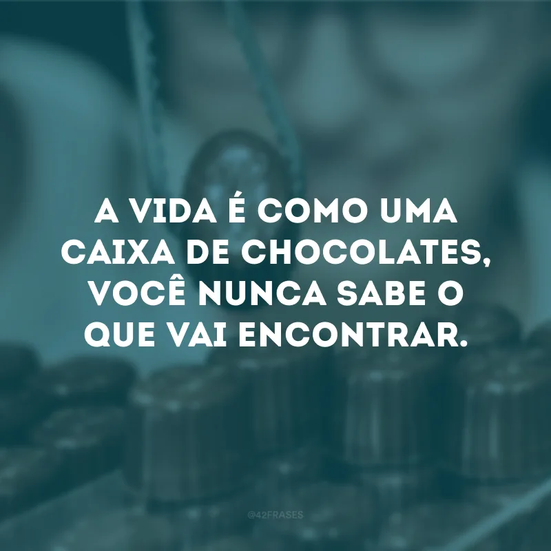 A vida é como uma caixa de chocolates, você nunca sabe o que vai encontrar.