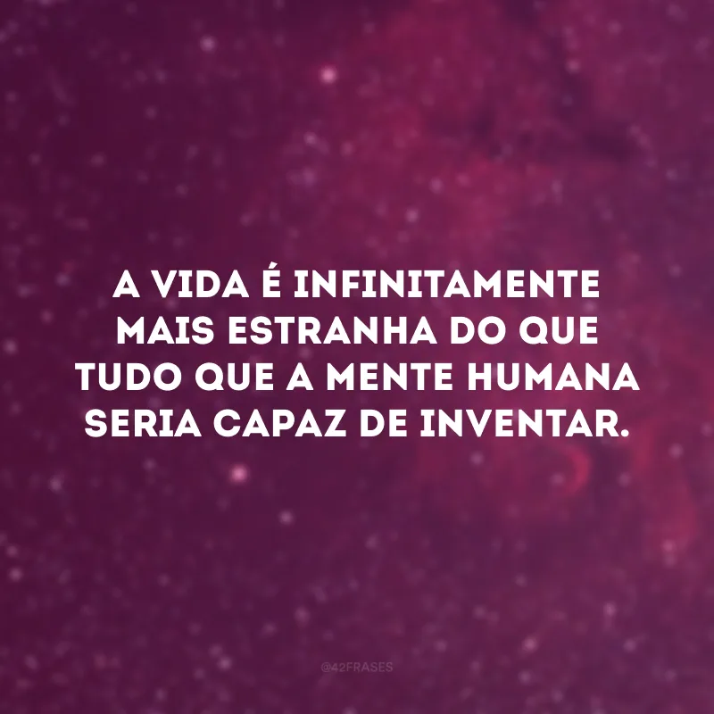 A vida é infinitamente mais estranha do que tudo que a mente humana seria capaz de inventar.
