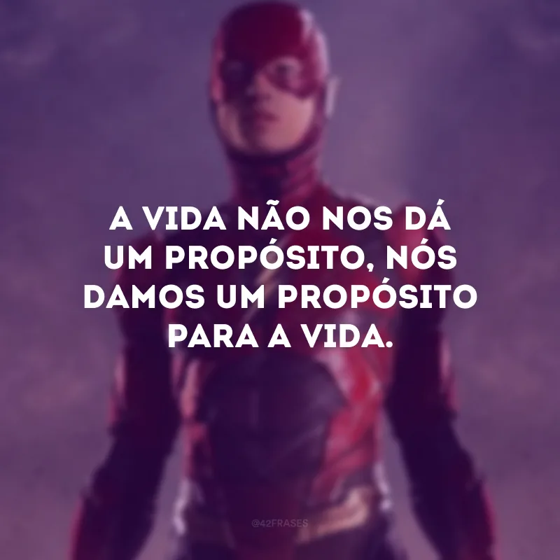 A vida não nos dá um propósito, nós damos um propósito para a vida.