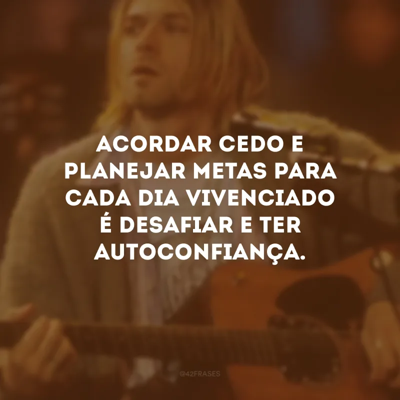 Acordar cedo e planejar metas para cada dia vivenciado é desafiar e ter autoconfiança.