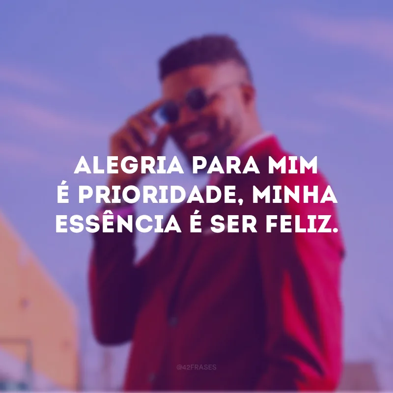 Alegria para mim é prioridade, minha essência é ser feliz.