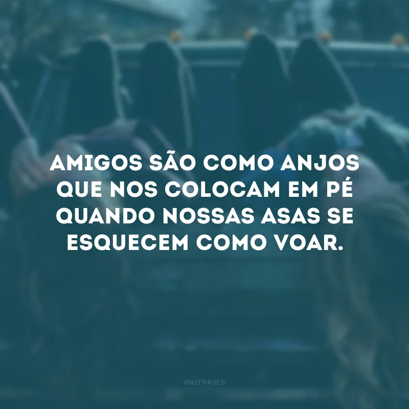 Amigos são como anjos que nos colocam em pé quando nossas asas se esquecem como voar.