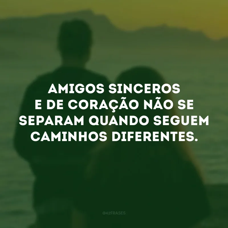 Amigos sinceros e de coração não se separam quando seguem caminhos diferentes. 