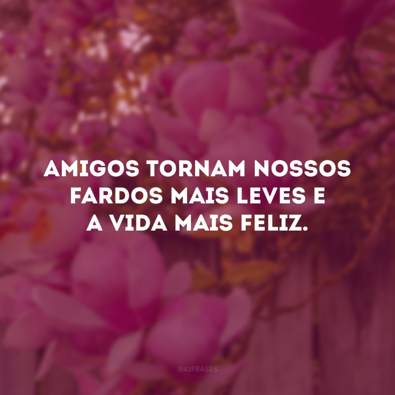 Amigos tornam nossos fardos mais leves e a vida mais feliz.
