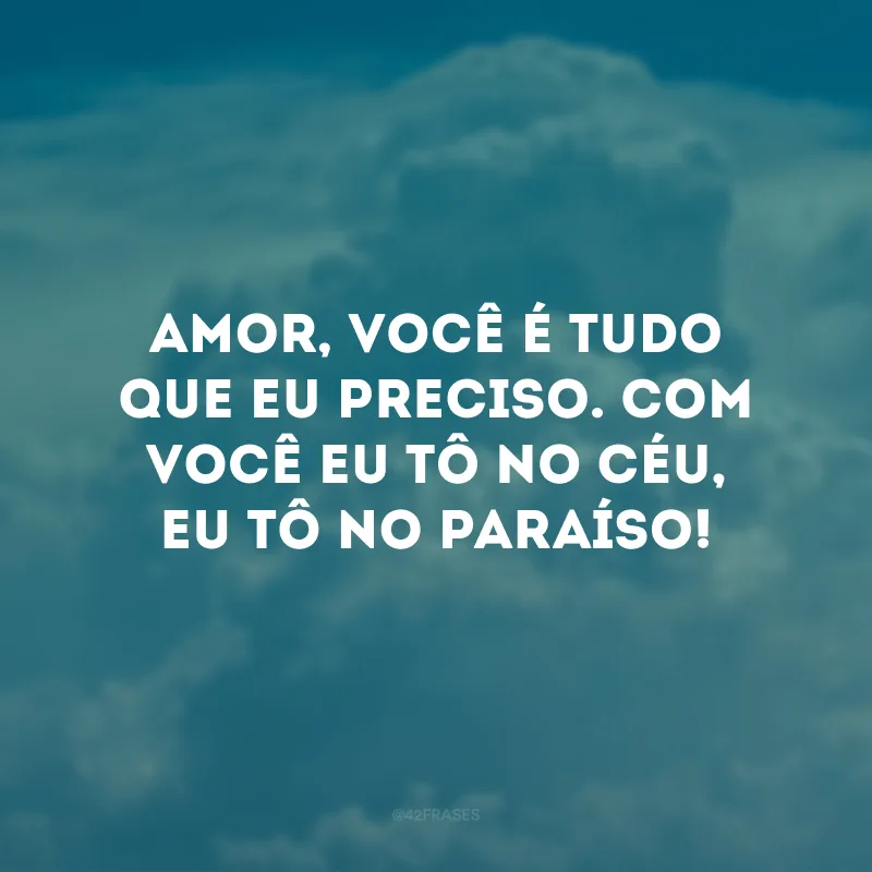 Amor, você é tudo que eu preciso. Com você eu tô no céu, eu tô no paraíso!