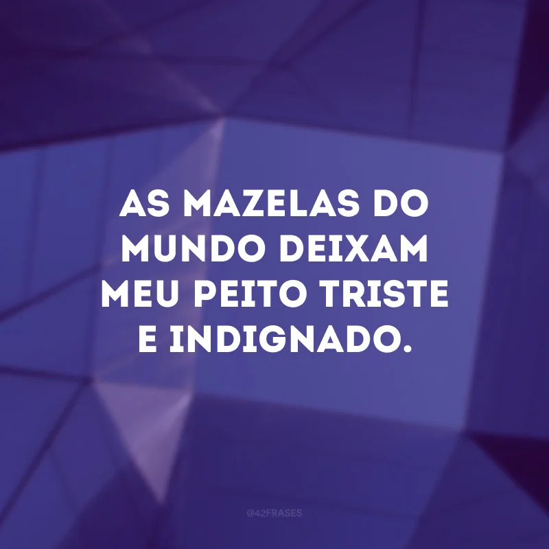 As mazelas do mundo deixam meu peito triste e indignado.
