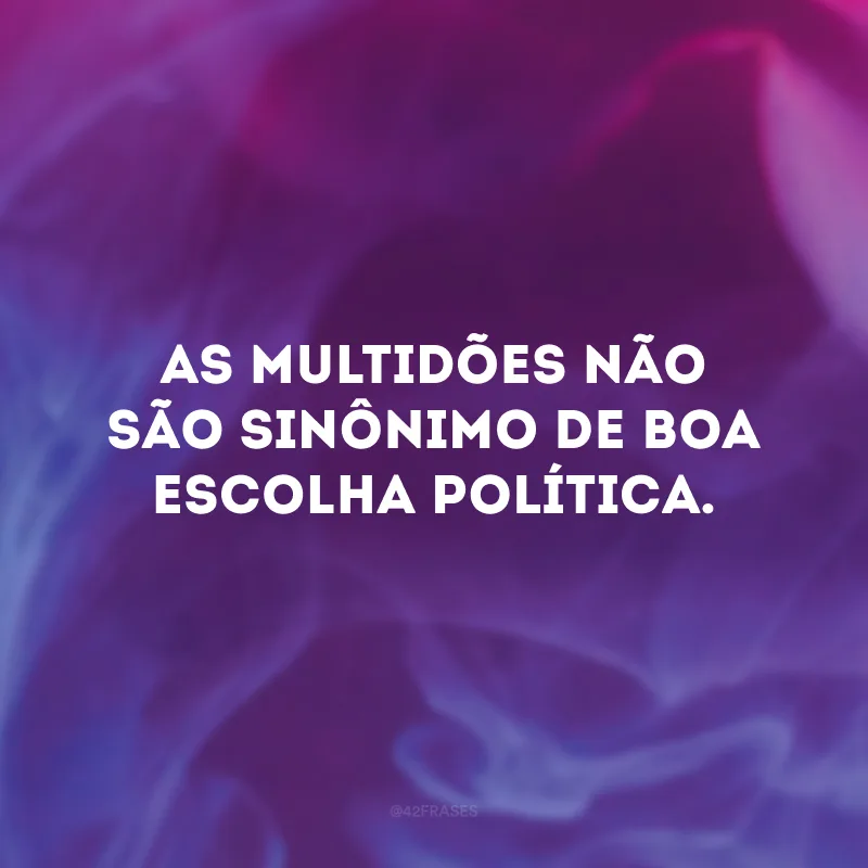 As multidões não são sinônimo de boa escolha política.
