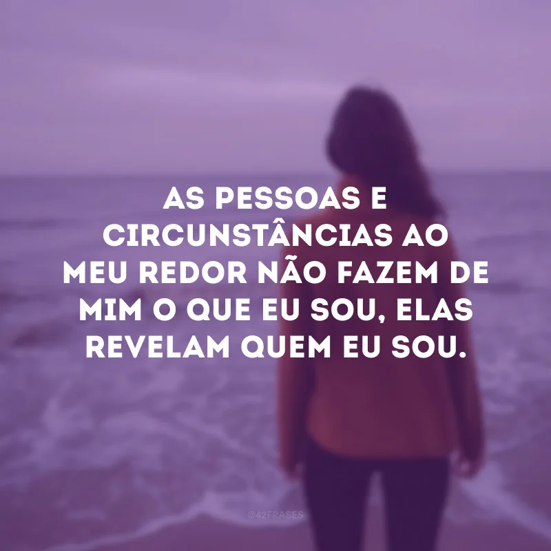 As pessoas e circunstâncias ao meu redor não fazem de mim o que eu sou, elas revelam quem eu sou.