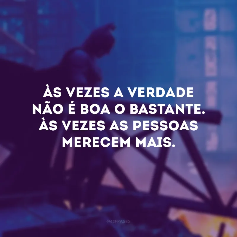 Às vezes a verdade não é boa o bastante. Às vezes as pessoas merecem mais. 