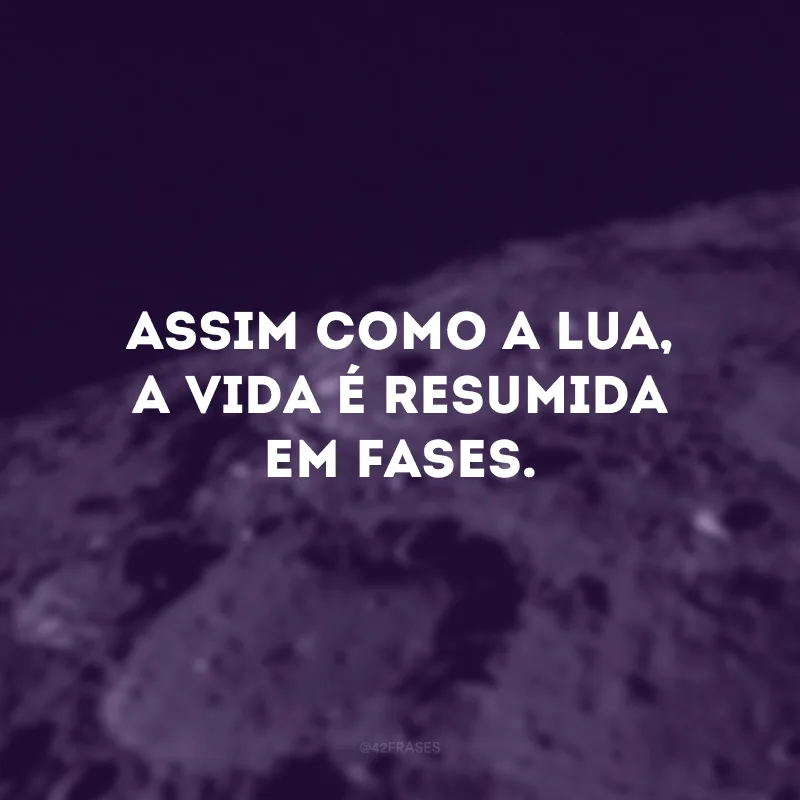 Assim como a lua, a vida é resumida em fases. 