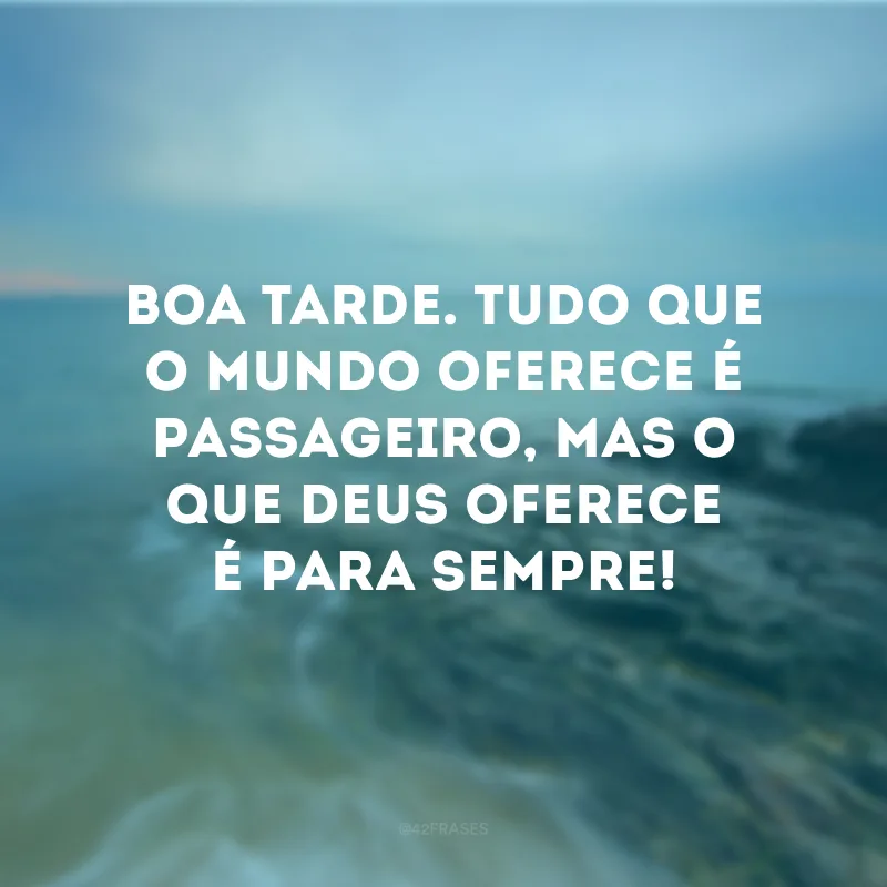 Boa tarde. Tudo que o mundo oferece é passageiro, mas o que Deus oferece é para sempre!