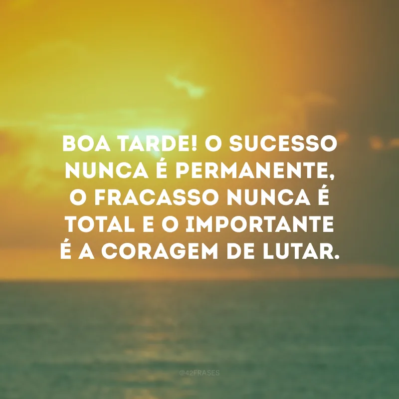 Boa tarde! O sucesso nunca é permanente, o fracasso nunca é total e o importante é a coragem de lutar.