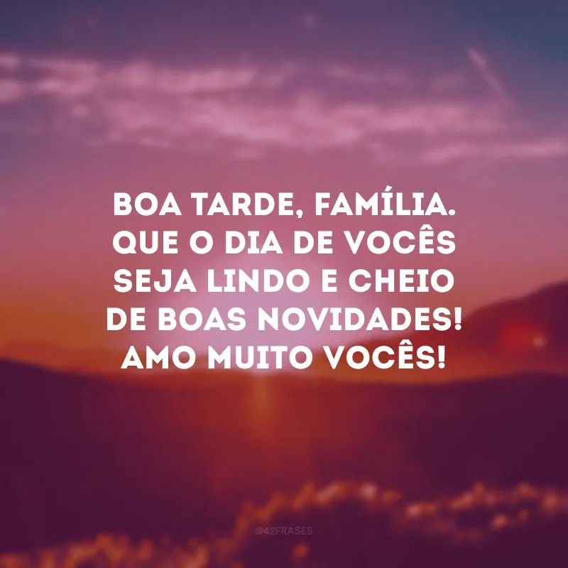 Boa tarde, família. Que o dia de vocês seja lindo e cheio de boas novidades! Amo muito vocês! 