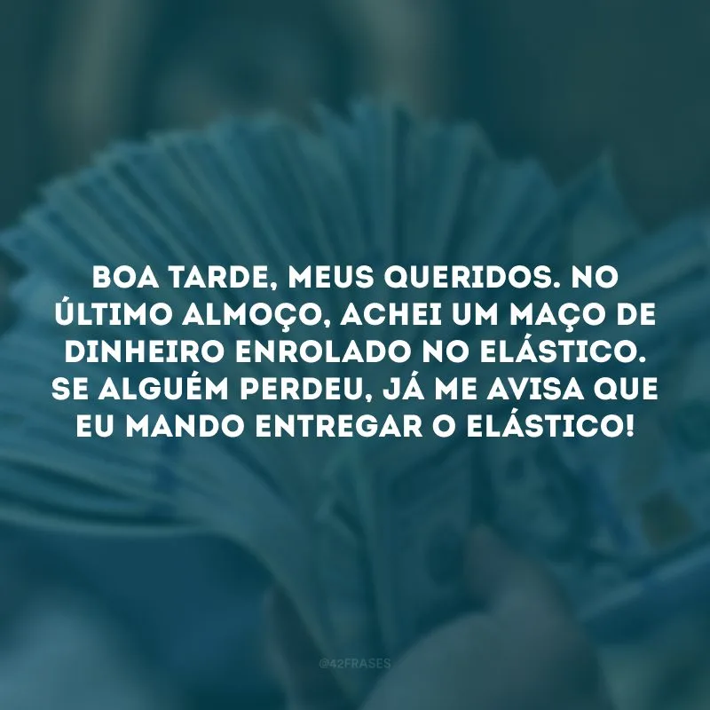 Boa tarde, meus queridos. No último almoço, achei um maço de dinheiro enrolado no elástico. Se alguém perdeu, já me avisa que eu mando entregar o elástico! 
