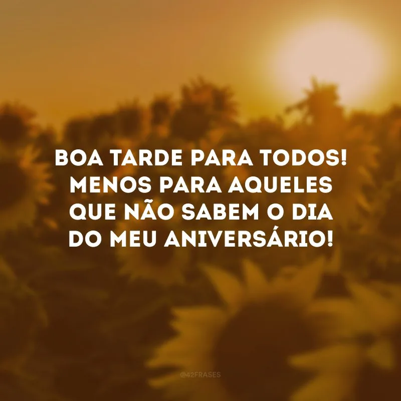 Boa tarde para todos! Menos para aqueles que não sabem o dia do meu aniversário! 