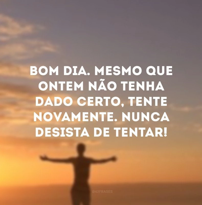 Bom dia. Mesmo que ontem não tenha dado certo, tente novamente. Nunca desista de tentar!