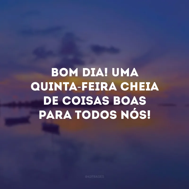 Bom dia! Uma quinta-feira cheia de coisas boas para todos nós!