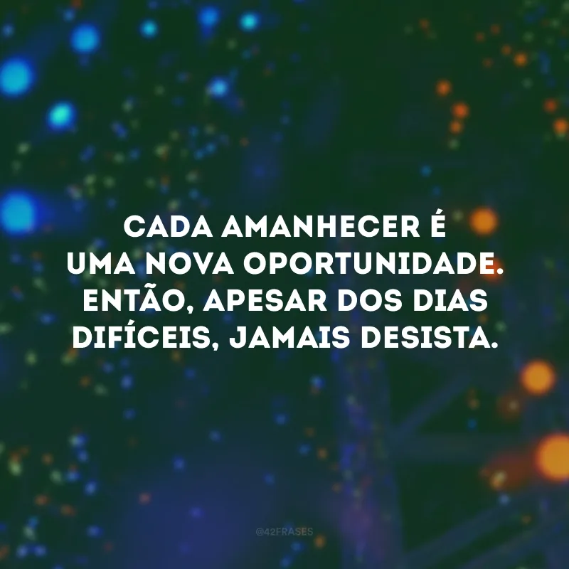 Cada amanhecer é uma nova oportunidade. Então, apesar dos dias difíceis, jamais desista. 