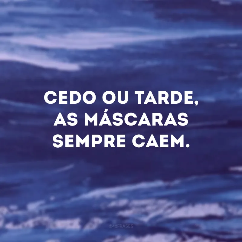 Cedo ou tarde, as máscaras sempre caem.