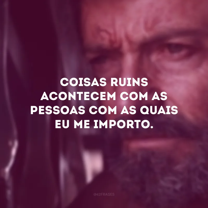 Coisas ruins acontecem com as pessoas com as quais eu me importo. 