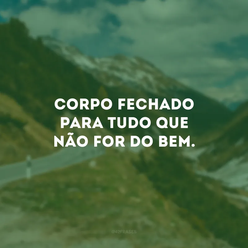 Corpo fechado para tudo que não for do bem.