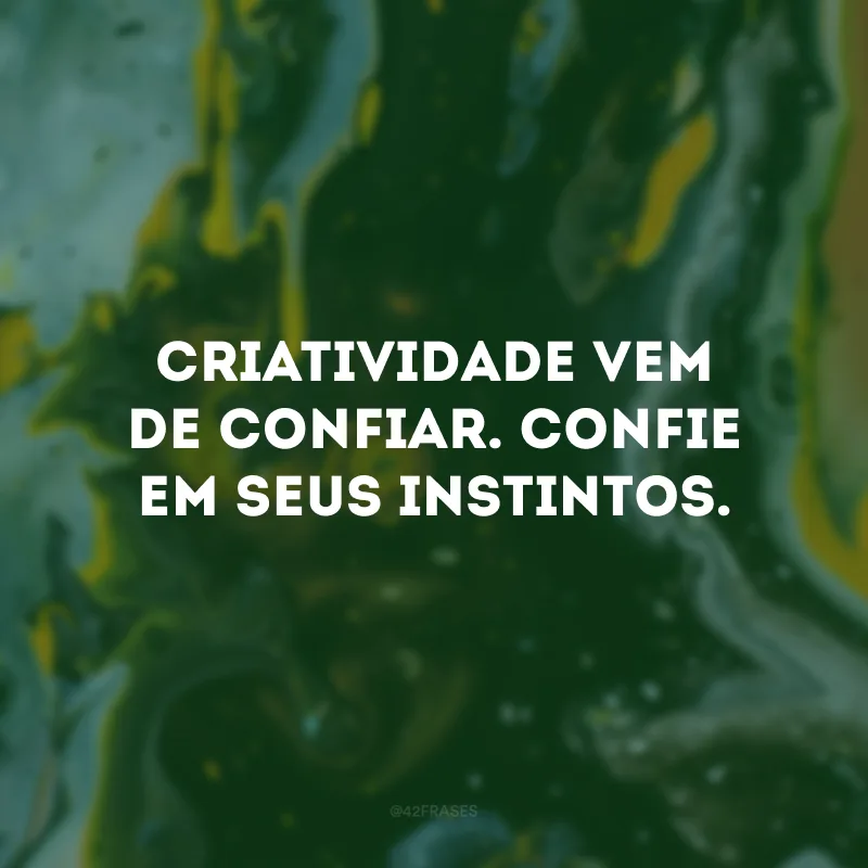 Criatividade vem de confiar. Confie em seus instintos.