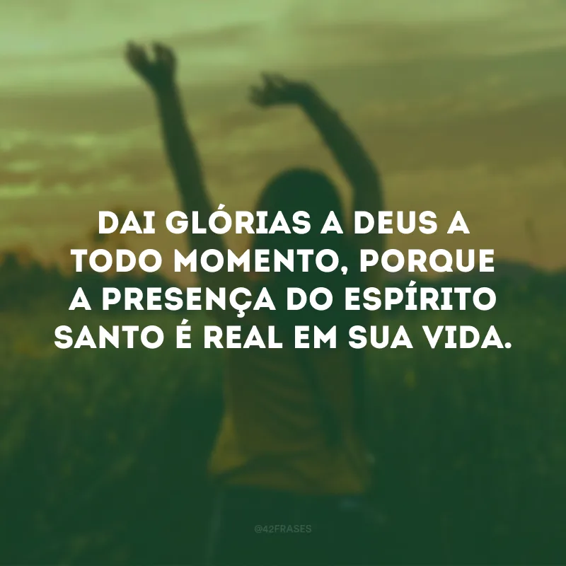 Dai glórias a Deus a todo momento, porque a presença do Espírito Santo é real em sua vida. 