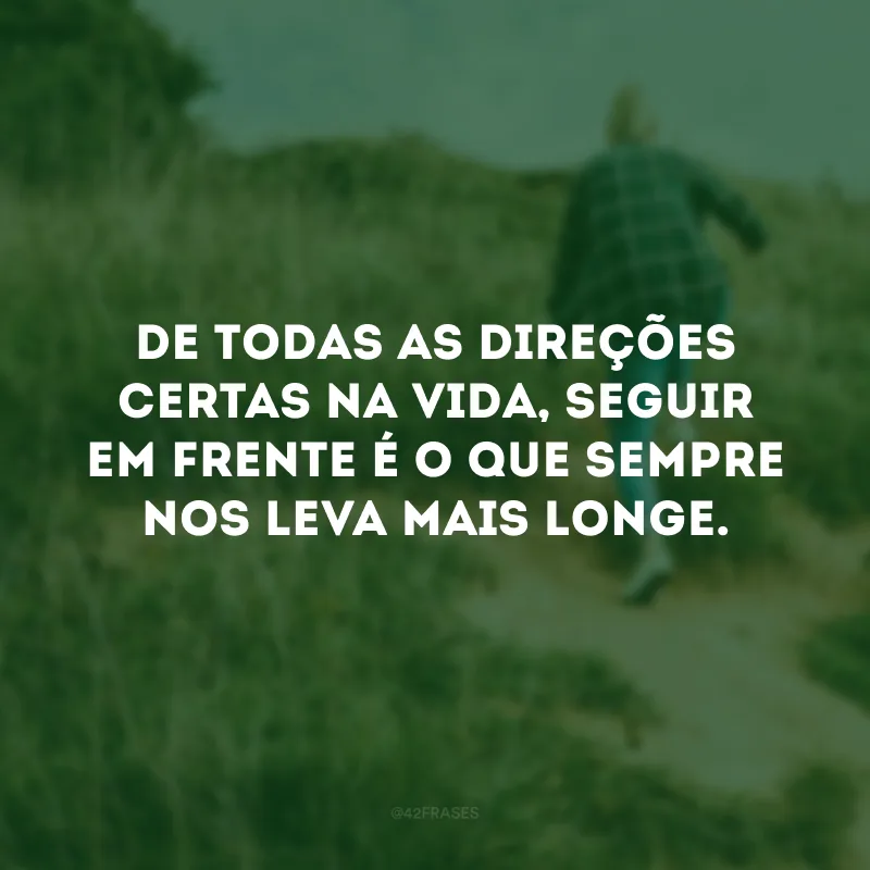 De todas as direções certas na vida, seguir em frente é o que sempre nos leva mais longe.