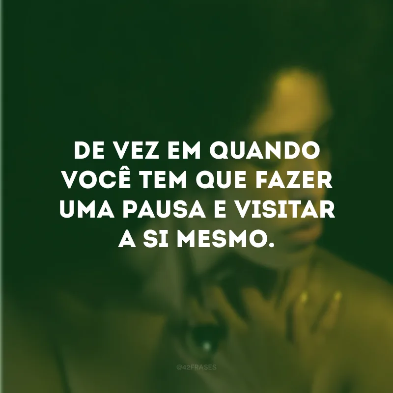 De vez em quando você tem que fazer uma pausa e visitar a si mesmo.