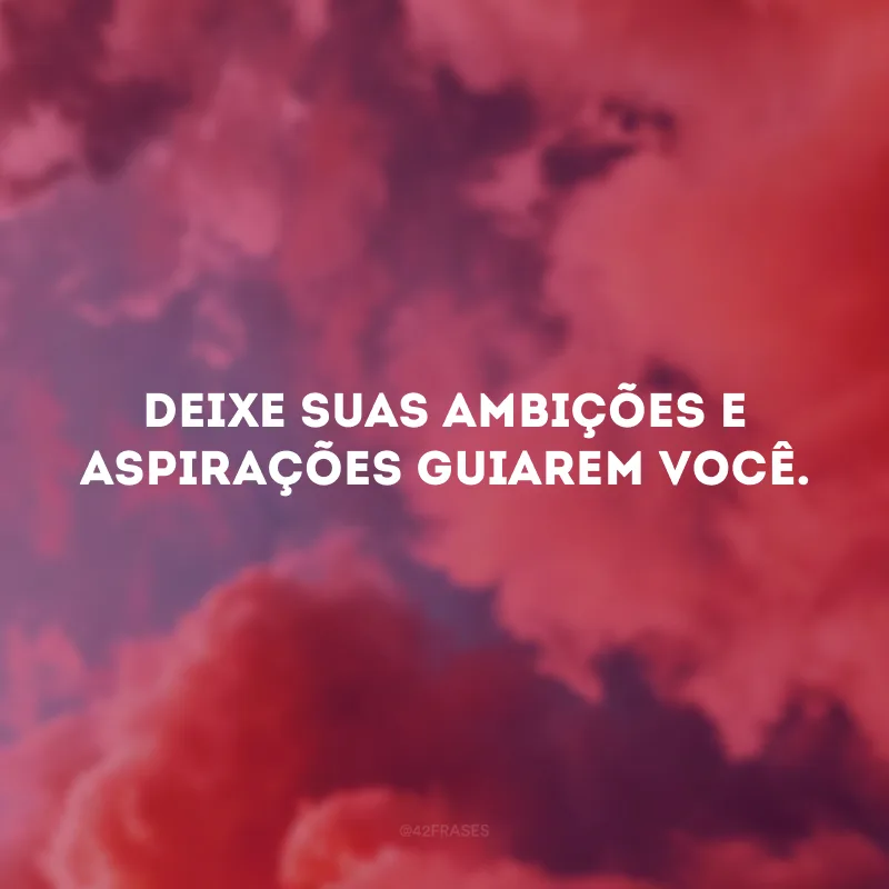 Deixe suas ambições e aspirações guiarem você.