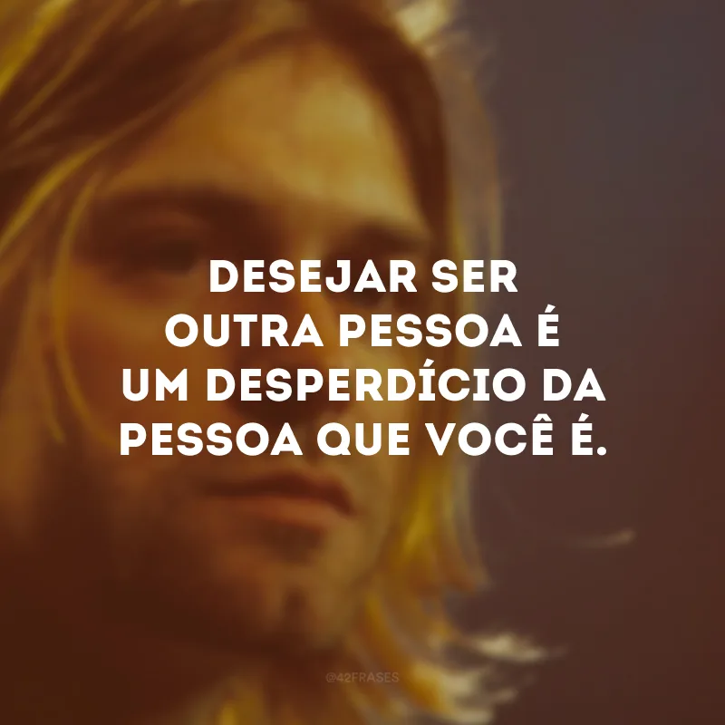 Desejar ser outra pessoa é um desperdício da pessoa que você é.