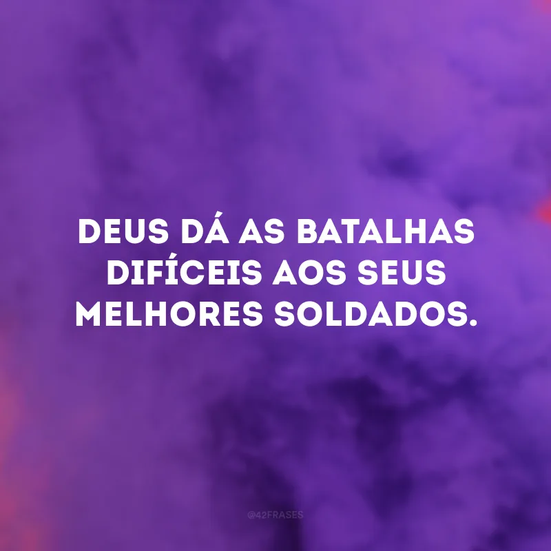 Deus dá as batalhas difíceis aos seus melhores soldados.